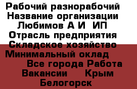 Рабочий-разнорабочий › Название организации ­ Любимов А.И, ИП › Отрасль предприятия ­ Складское хозяйство › Минимальный оклад ­ 35 000 - Все города Работа » Вакансии   . Крым,Белогорск